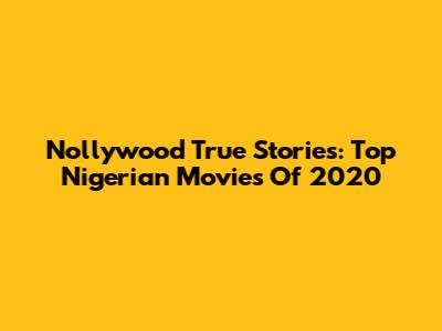 Nollywood True Stories: Top Nigerian Movies Of 2020
