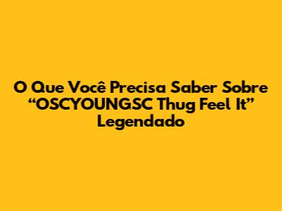 O Que Você Precisa Saber Sobre “OSCYOUNGSC Thug Feel It” Legendado