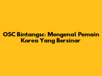 OSC Bintangsc: Mengenal Pemain Korea Yang Bersinar
