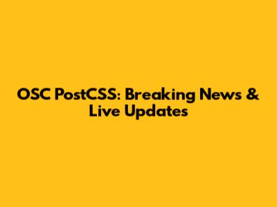 OSC PostCSS: Breaking News & Live Updates