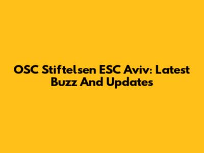 OSC Stiftelsen ESC Aviv: Latest Buzz And Updates