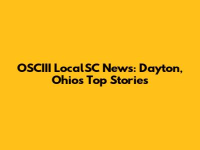 OSCIII LocalSC News: Dayton, Ohio's Top Stories