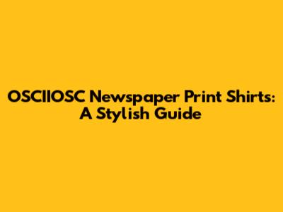 OSCIIOSC Newspaper Print Shirts: A Stylish Guide