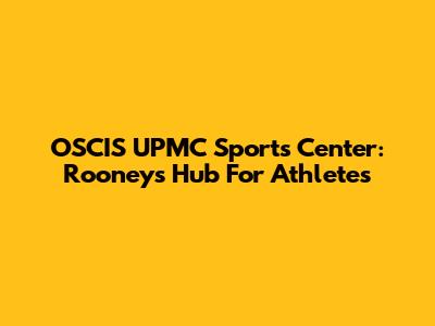 OSCIS UPMC Sports Center: Rooney's Hub For Athletes