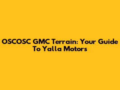OSCOSC GMC Terrain: Your Guide To Yalla Motors