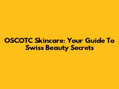 OSCOTC Skincare: Your Guide To Swiss Beauty Secrets