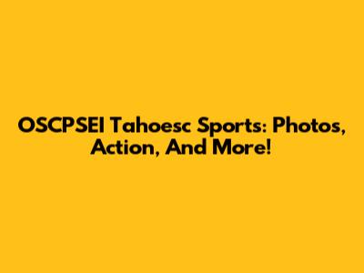 OSCPSEI Tahoesc Sports: Photos, Action, And More!