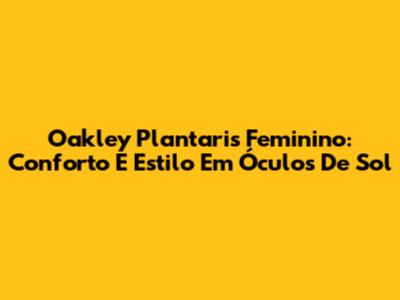 Oakley Plantaris Feminino: Conforto E Estilo Em Óculos De Sol