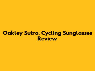 Oakley Sutro: Cycling Sunglasses Review