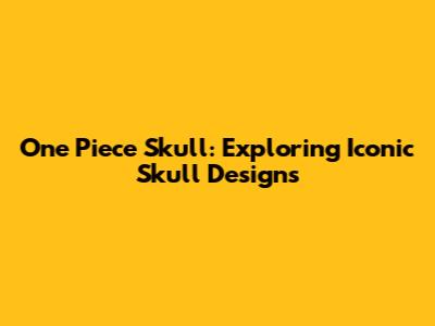 One Piece Skull: Exploring Iconic Skull Designs