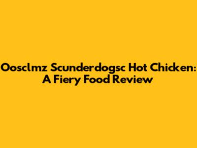 Oosclmz Scunderdogsc Hot Chicken: A Fiery Food Review