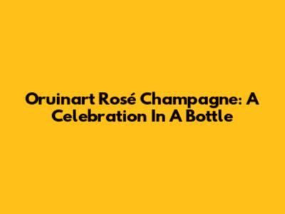 Oruinart Rosé Champagne: A Celebration In A Bottle
