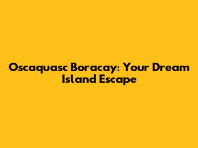 Oscaquasc Boracay: Your Dream Island Escape