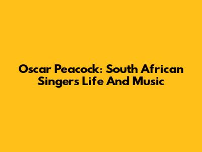 Oscar Peacock: South African Singer's Life And Music