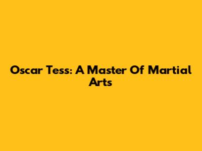 Oscar Tess: A Master Of Martial Arts