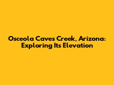 Osceola Caves Creek, Arizona: Exploring Its Elevation