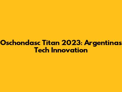 Oschondasc Titan 2023: Argentina's Tech Innovation