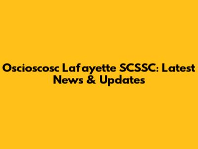 Oscioscosc Lafayette SCSSC: Latest News & Updates