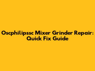 Oscphilipssc Mixer Grinder Repair: Quick Fix Guide