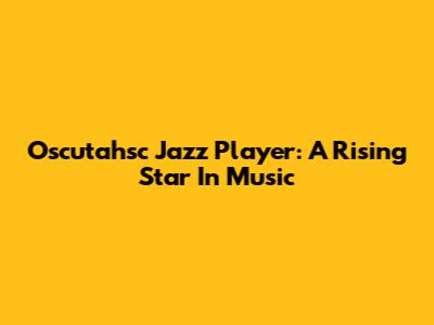 Oscutahsc Jazz Player: A Rising Star In Music