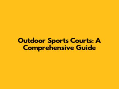 Outdoor Sports Courts: A Comprehensive Guide