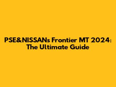 PSE&NISSAN's Frontier MT 2024: The Ultimate Guide