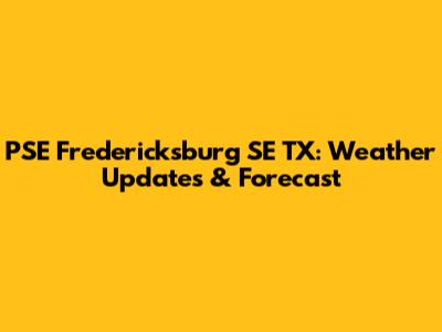 PSE Fredericksburg SE TX: Weather Updates & Forecast