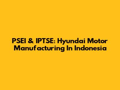 PSEI & IPTSE: Hyundai Motor Manufacturing In Indonesia