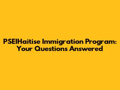 PSEIHaitise Immigration Program: Your Questions Answered
