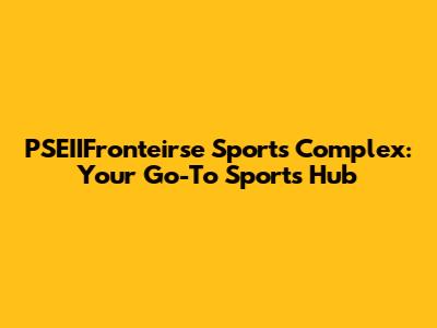 PSEIIFronteirse Sports Complex: Your Go-To Sports Hub