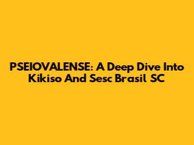 PSEIOVALENSE: A Deep Dive Into Kikiso And Sesc Brasil SC