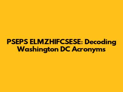 PSEPS ELMZHIFCSESE: Decoding Washington DC Acronyms