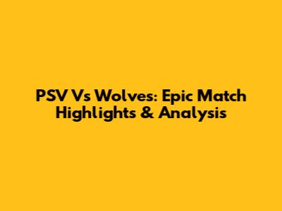 PSV Vs Wolves: Epic Match Highlights & Analysis