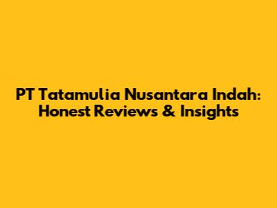 PT Tatamulia Nusantara Indah: Honest Reviews & Insights