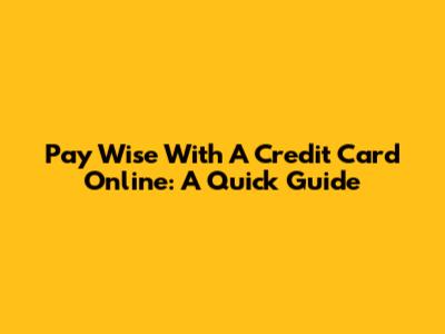 Pay Wise With A Credit Card Online: A Quick Guide