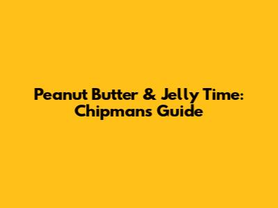 Peanut Butter & Jelly Time: Chipman's Guide