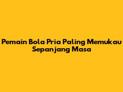 Pemain Bola Pria Paling Memukau Sepanjang Masa