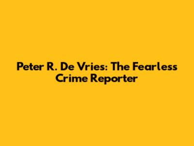 Peter R. De Vries: The Fearless Crime Reporter