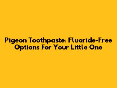 Pigeon Toothpaste: Fluoride-Free Options For Your Little One