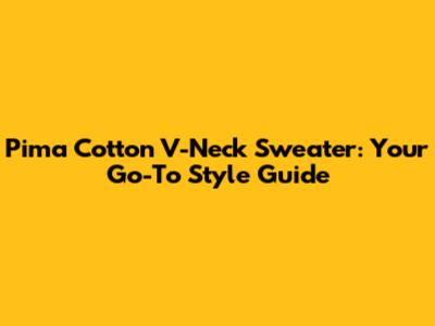 Pima Cotton V-Neck Sweater: Your Go-To Style Guide