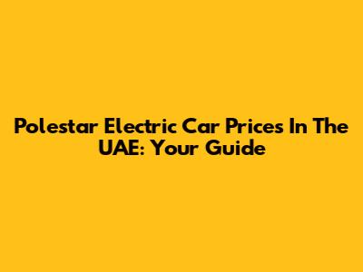 Polestar Electric Car Prices In The UAE: Your Guide