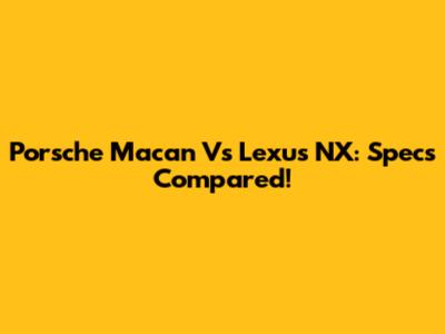 Porsche Macan Vs Lexus NX: Specs Compared!