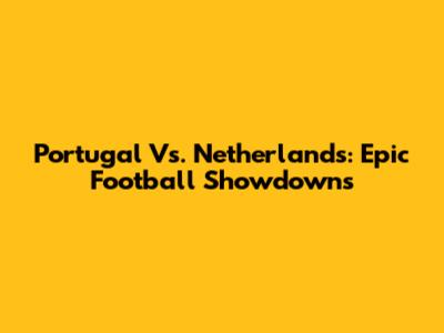 Portugal Vs. Netherlands: Epic Football Showdowns