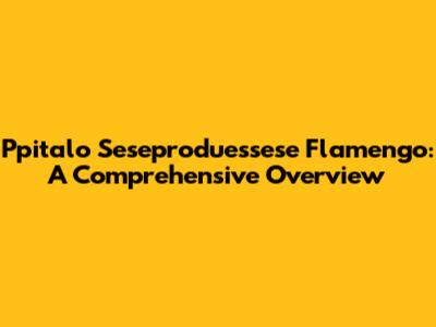 Ppitalo Seseproduessese Flamengo: A Comprehensive Overview