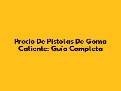 Precio De Pistolas De Goma Caliente: Guía Completa
