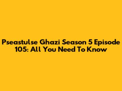 Pseastulse Ghazi Season 5 Episode 105: All You Need To Know