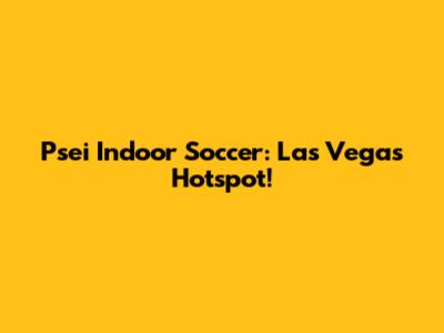 Psei Indoor Soccer: Las Vegas Hotspot!