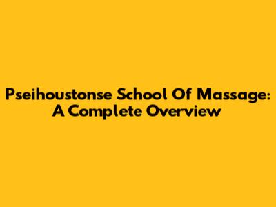 Pseihoustonse School Of Massage: A Complete Overview