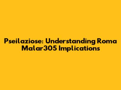 Pseilaziose: Understanding Roma Malar305 Implications