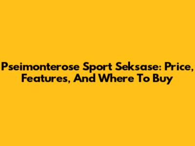 Pseimonterose Sport Seksase: Price, Features, And Where To Buy
